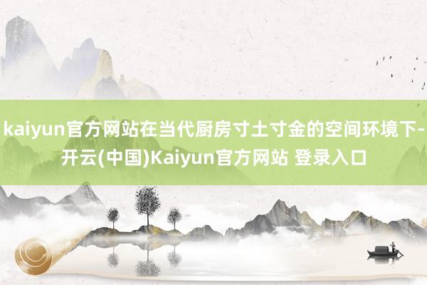kaiyun官方网站在当代厨房寸土寸金的空间环境下-开云(中国)Kaiyun官方网站 登录入口
