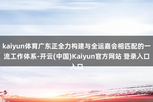 kaiyun体育广东正全力构建与全运嘉会相匹配的一流工作体系-开云(中国)Kaiyun官方网站 登录入口
