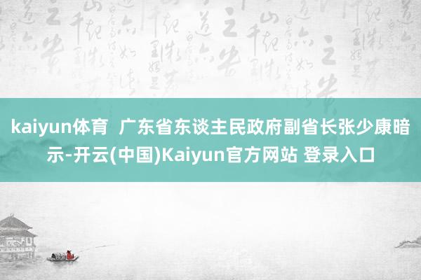 kaiyun体育  广东省东谈主民政府副省长张少康暗示-开云(中国)Kaiyun官方网站 登录入口
