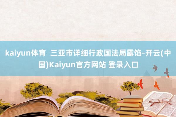 kaiyun体育  三亚市详细行政国法局露馅-开云(中国)Kaiyun官方网站 登录入口