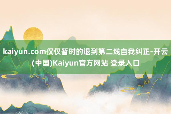 kaiyun.com仅仅暂时的退到第二线自我纠正-开云(中国)Kaiyun官方网站 登录入口