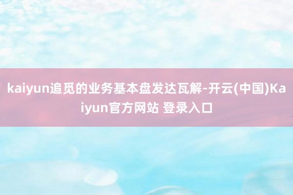 kaiyun追觅的业务基本盘发达瓦解-开云(中国)Kaiyun官方网站 登录入口