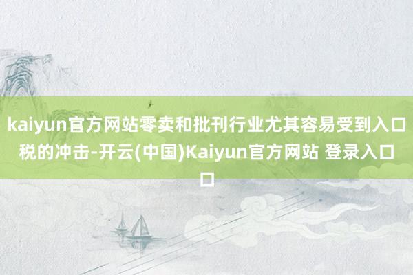 kaiyun官方网站零卖和批刊行业尤其容易受到入口税的冲击-开云(中国)Kaiyun官方网站 登录入口