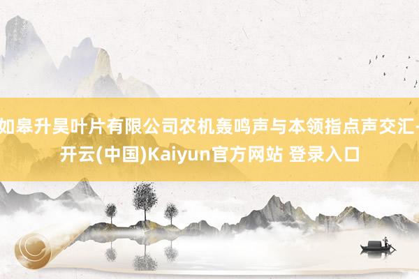 如皋升昊叶片有限公司农机轰鸣声与本领指点声交汇-开云(中国)Kaiyun官方网站 登录入口