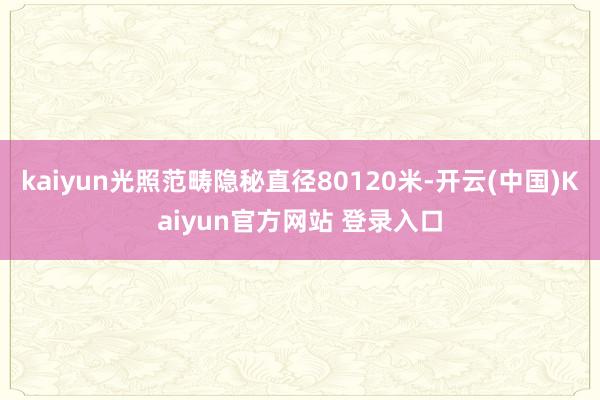 kaiyun光照范畴隐秘直径80120米-开云(中国)Kaiyun官方网站 登录入口