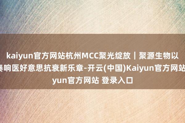 kaiyun官方网站杭州MCC聚光绽放｜聚源生物以立异V力奏响医好意思抗衰新乐章-开云(中国)Kaiyun官方网站 登录入口