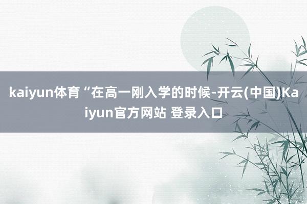 kaiyun体育“在高一刚入学的时候-开云(中国)Kaiyun官方网站 登录入口