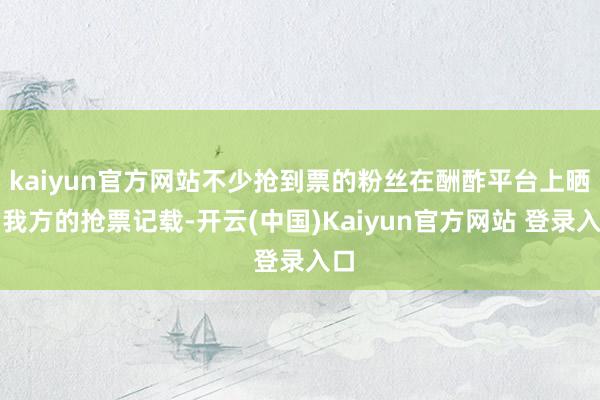 kaiyun官方网站不少抢到票的粉丝在酬酢平台上晒出我方的抢票记载-开云(中国)Kaiyun官方网站 登录入口