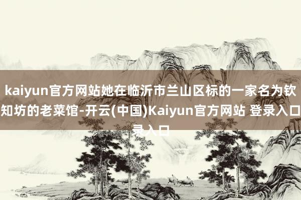 kaiyun官方网站她在临沂市兰山区标的一家名为钦知坊的老菜馆-开云(中国)Kaiyun官方网站 登录入口