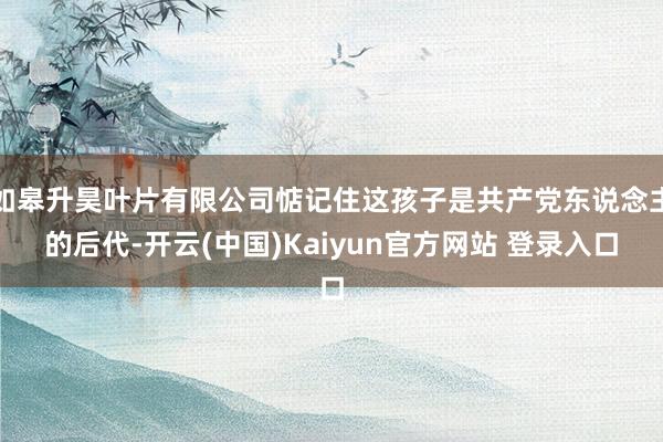 如皋升昊叶片有限公司惦记住这孩子是共产党东说念主的后代-开云(中国)Kaiyun官方网站 登录入口