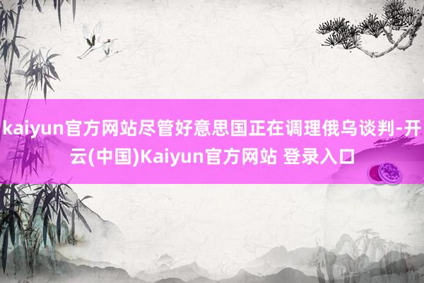 kaiyun官方网站尽管好意思国正在调理俄乌谈判-开云(中国)Kaiyun官方网站 登录入口
