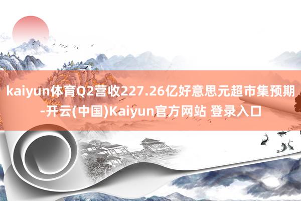 kaiyun体育Q2营收227.26亿好意思元超市集预期-开云(中国)Kaiyun官方网站 登录入口