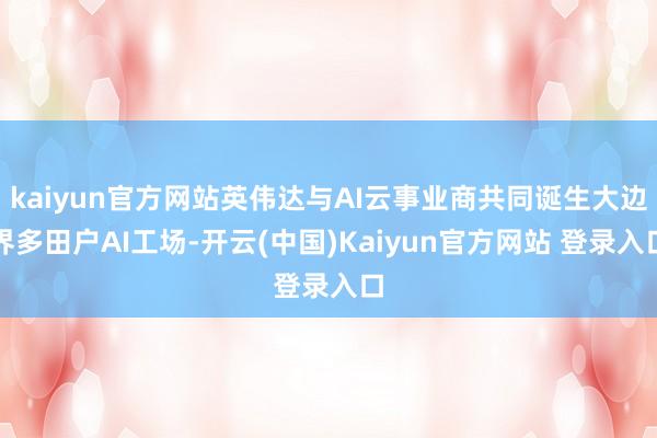 kaiyun官方网站英伟达与AI云事业商共同诞生大边界多田户AI工场-开云(中国)Kaiyun官方网站 登录入口