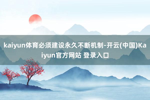 kaiyun体育必须建设永久不断机制-开云(中国)Kaiyun官方网站 登录入口