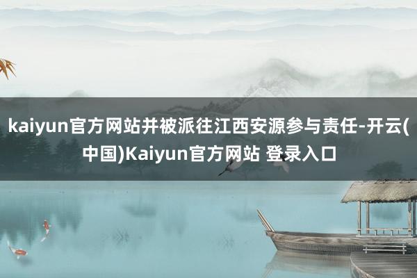 kaiyun官方网站并被派往江西安源参与责任-开云(中国)Kaiyun官方网站 登录入口