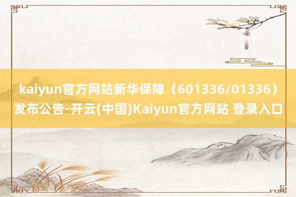 kaiyun官方网站新华保障（601336/01336）发布公告-开云(中国)Kaiyun官方网站 登录入口