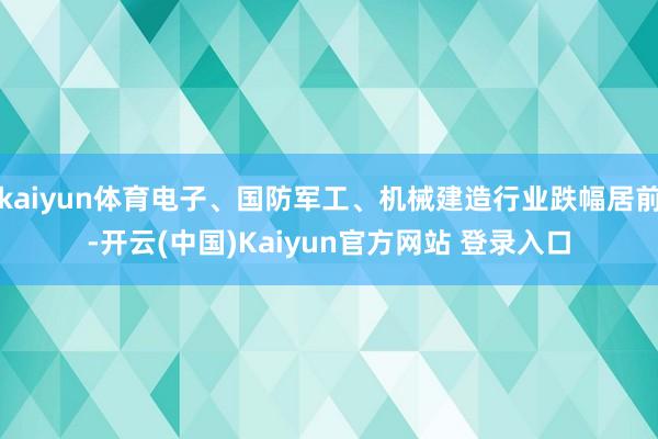 kaiyun体育电子、国防军工、机械建造行业跌幅居前-开云(中国)Kaiyun官方网站 登录入口