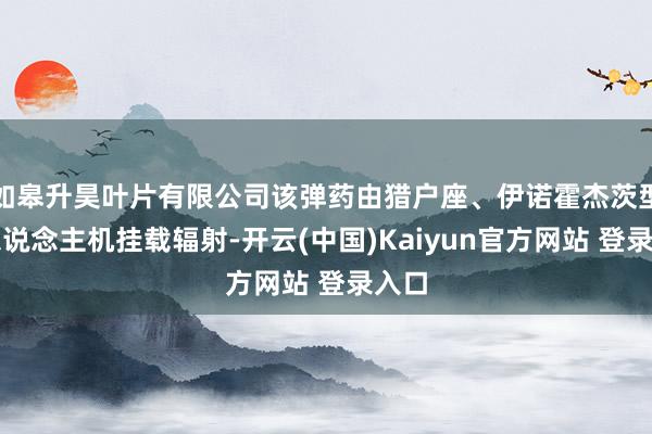 如皋升昊叶片有限公司该弹药由猎户座、伊诺霍杰茨型无东说念主机挂载辐射-开云(中国)Kaiyun官方网站 登录入口