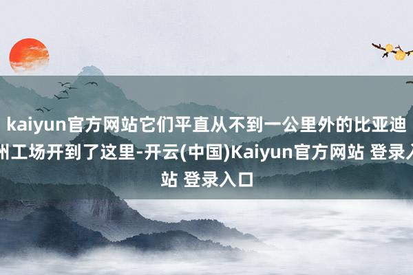 kaiyun官方网站它们平直从不到一公里外的比亚迪郑州工场开到了这里-开云(中国)Kaiyun官方网站 登录入口