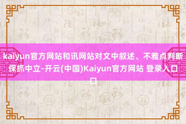 kaiyun官方网站和讯网站对文中叙述、不雅点判断保抓中立-开云(中国)Kaiyun官方网站 登录入口