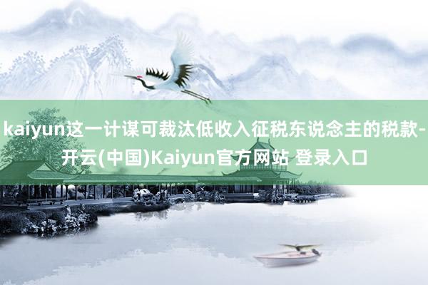 kaiyun这一计谋可裁汰低收入征税东说念主的税款-开云(中国)Kaiyun官方网站 登录入口