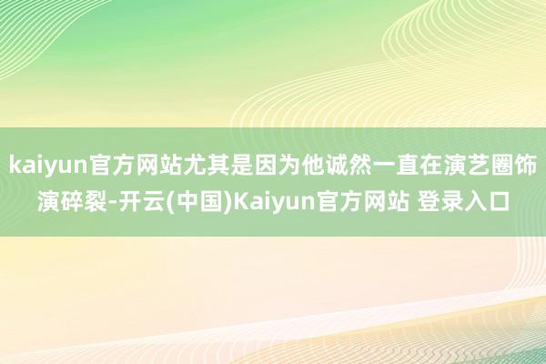 kaiyun官方网站尤其是因为他诚然一直在演艺圈饰演碎裂-开云(中国)Kaiyun官方网站 登录入口