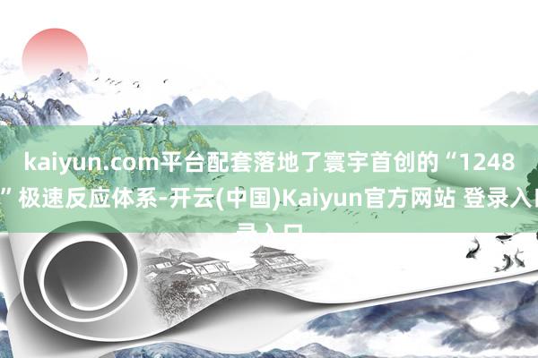 kaiyun.com平台配套落地了寰宇首创的“12485”极速反应体系-开云(中国)Kaiyun官方网站 登录入口