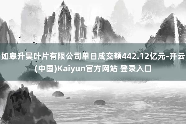 如皋升昊叶片有限公司单日成交额442.12亿元-开云(中国)Kaiyun官方网站 登录入口