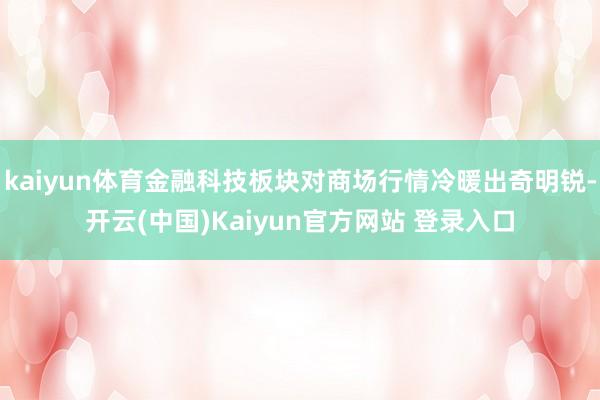 kaiyun体育金融科技板块对商场行情冷暖出奇明锐-开云(中国)Kaiyun官方网站 登录入口