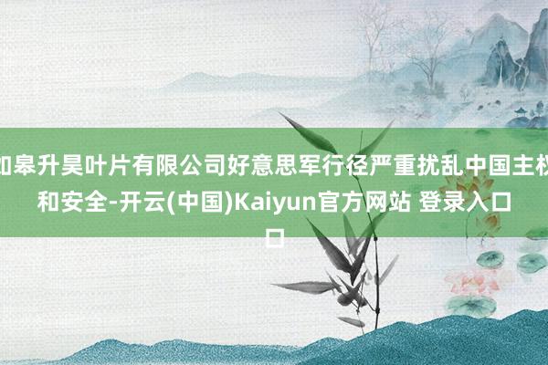 如皋升昊叶片有限公司好意思军行径严重扰乱中国主权和安全-开云(中国)Kaiyun官方网站 登录入口