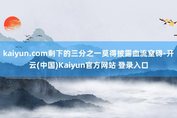kaiyun.com剩下的三分之一莫得披露血流窒碍-开云(中国)Kaiyun官方网站 登录入口