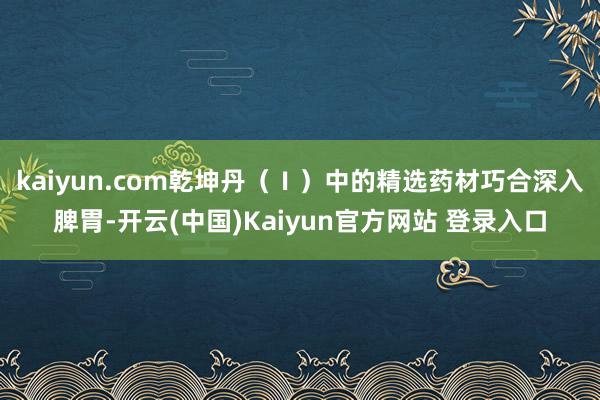 kaiyun.com乾坤丹（Ⅰ）中的精选药材巧合深入脾胃-开云(中国)Kaiyun官方网站 登录入口