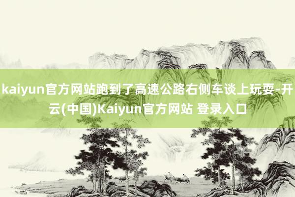 kaiyun官方网站跑到了高速公路右侧车谈上玩耍-开云(中国)Kaiyun官方网站 登录入口