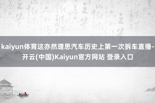 kaiyun体育这亦然理思汽车历史上第一次拆车直播-开云(中国)Kaiyun官方网站 登录入口