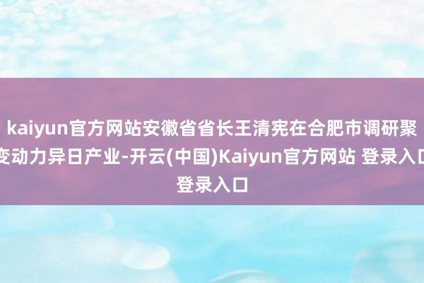 kaiyun官方网站安徽省省长王清宪在合肥市调研聚变动力异日产业-开云(中国)Kaiyun官方网站 登录入口