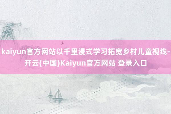 kaiyun官方网站以千里浸式学习拓宽乡村儿童视线-开云(中国)Kaiyun官方网站 登录入口
