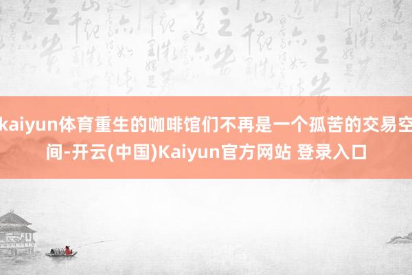 kaiyun体育重生的咖啡馆们不再是一个孤苦的交易空间-开云(中国)Kaiyun官方网站 登录入口