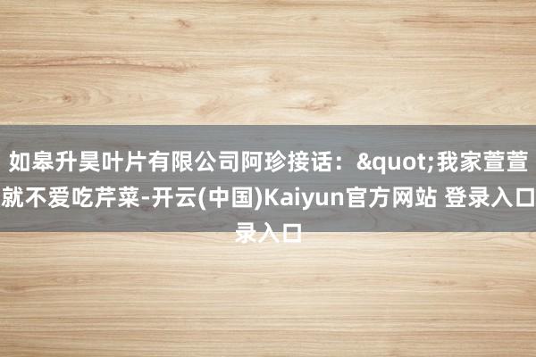 如皋升昊叶片有限公司阿珍接话:"我家萱萱就不爱吃芹菜-开云(中国)Kaiyun官方网站 登录入口