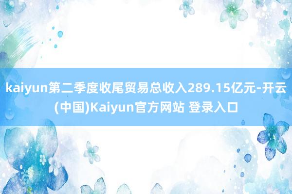 kaiyun第二季度收尾贸易总收入289.15亿元-开云(中国)Kaiyun官方网站 登录入口