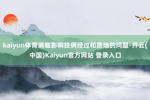 kaiyun体育濒临影响技俩经过和质地的问题-开云(中国)Kaiyun官方网站 登录入口