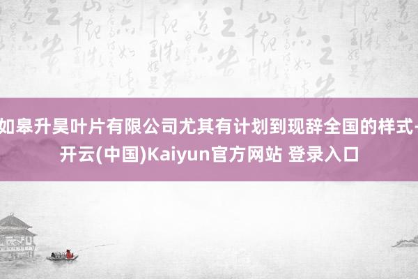 如皋升昊叶片有限公司尤其有计划到现辞全国的样式-开云(中国)Kaiyun官方网站 登录入口
