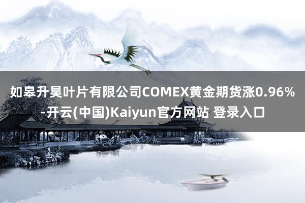 如皋升昊叶片有限公司　　COMEX黄金期货涨0.96%-开云(中国)Kaiyun官方网站 登录入口
