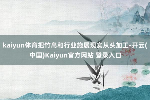 kaiyun体育把竹帛和行业施展现实从头加工-开云(中国)Kaiyun官方网站 登录入口