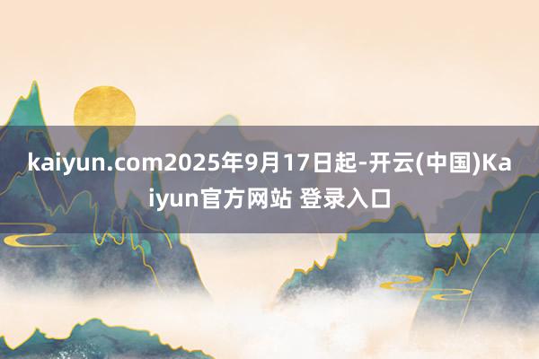 kaiyun.com2025年9月17日起-开云(中国)Kaiyun官方网站 登录入口