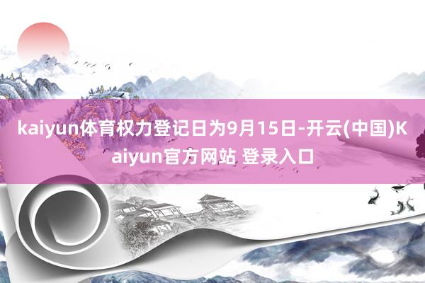 kaiyun体育权力登记日为9月15日-开云(中国)Kaiyun官方网站 登录入口