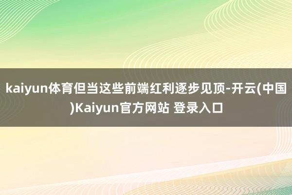 kaiyun体育但当这些前端红利逐步见顶-开云(中国)Kaiyun官方网站 登录入口