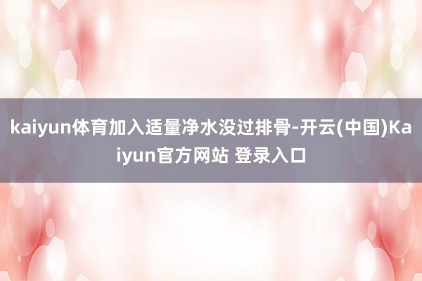 kaiyun体育加入适量净水没过排骨-开云(中国)Kaiyun官方网站 登录入口