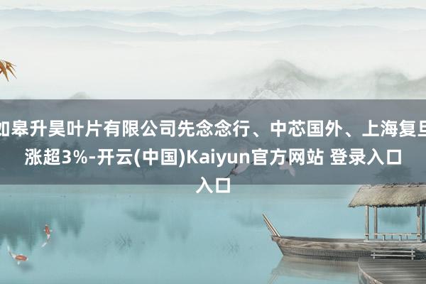 如皋升昊叶片有限公司先念念行、中芯国外、上海复旦涨超3%-开云(中国)Kaiyun官方网站 登录入口