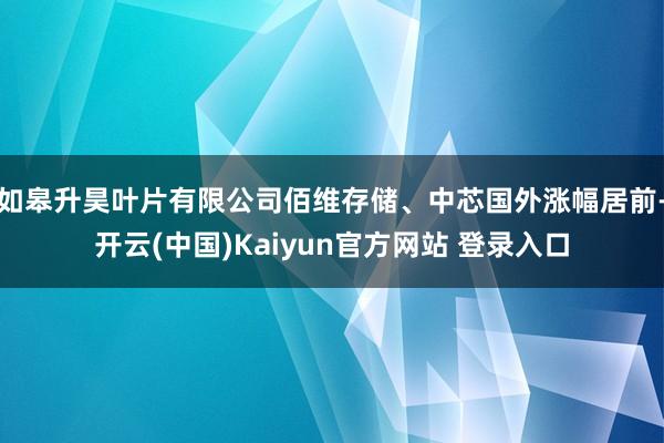 如皋升昊叶片有限公司佰维存储、中芯国外涨幅居前-开云(中国)Kaiyun官方网站 登录入口