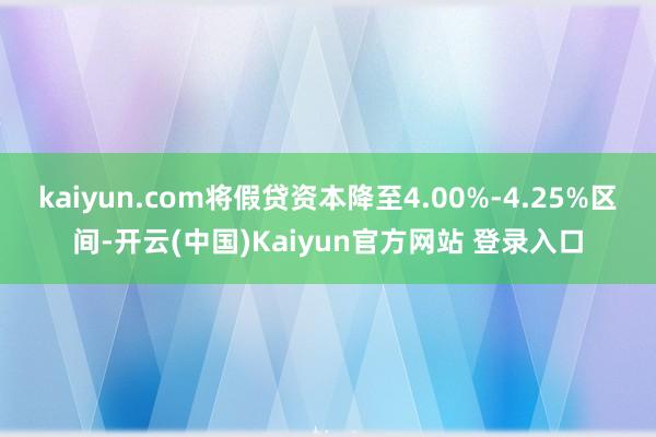 kaiyun.com将假贷资本降至4.00%-4.25%区间-开云(中国)Kaiyun官方网站 登录入口